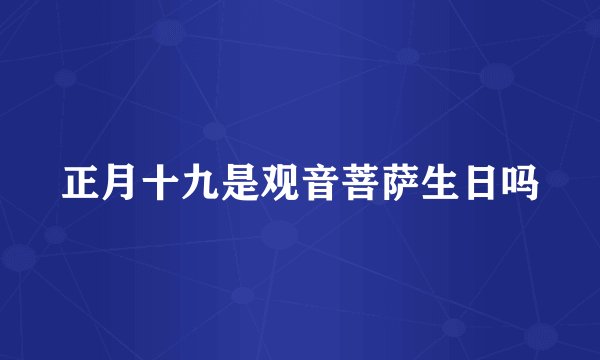 正月十九是观音菩萨生日吗