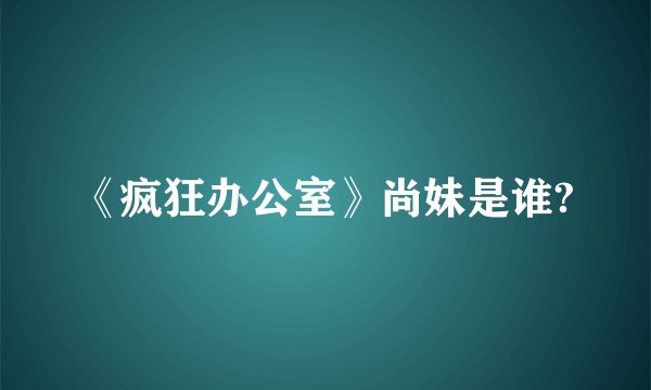 《疯狂办公室》尚妹是谁?
