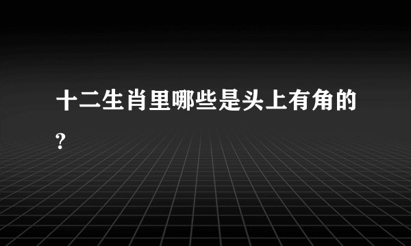 十二生肖里哪些是头上有角的?