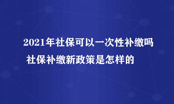 2021年社保可以一次性补缴吗 社保补缴新政策是怎样的