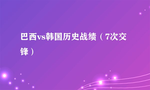 巴西vs韩国历史战绩（7次交锋）