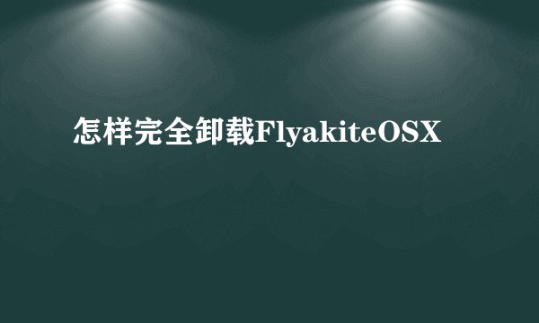 怎样完全卸载FlyakiteOSX