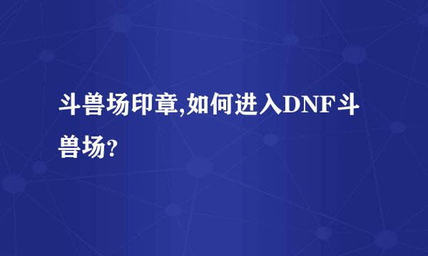 斗兽场印章,如何进入DNF斗兽场?