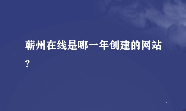 蕲州在线是哪一年创建的网站?