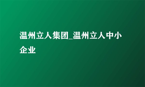 温州立人集团_温州立人中小企业