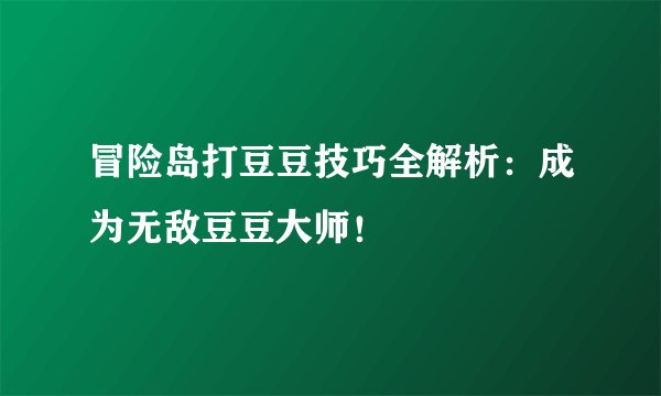 冒险岛打豆豆技巧全解析：成为无敌豆豆大师！