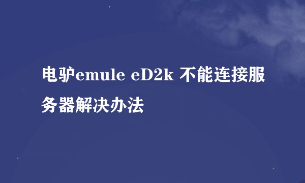 电驴emule eD2k 不能连接服务器解决办法