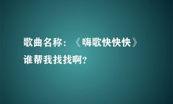 歌曲名称：《嗨歌快快快》  谁帮我找找啊？