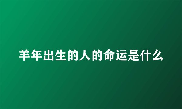 羊年出生的人的命运是什么