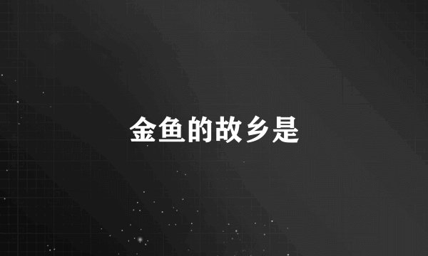 金鱼的故乡是