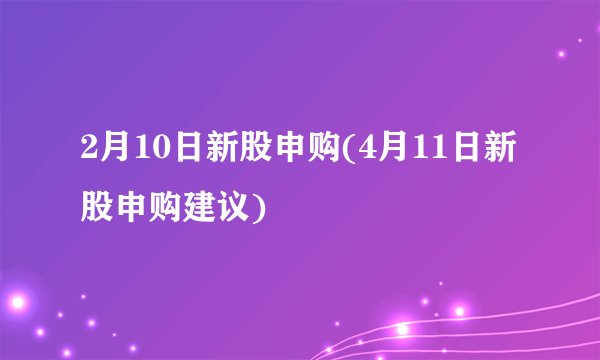 2月10日新股申购(4月11日新股申购建议)