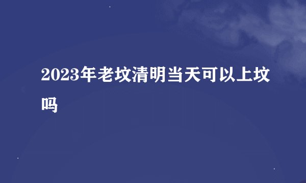 2023年老坟清明当天可以上坟吗