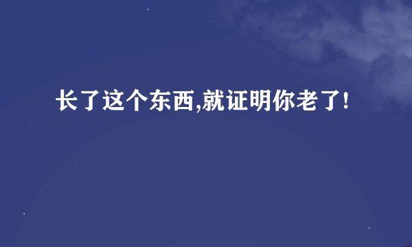 长了这个东西,就证明你老了!