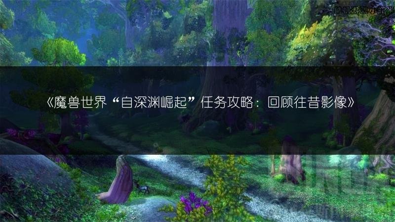 魔兽世界“自深渊崛起”任务攻略:回顾往昔影像
