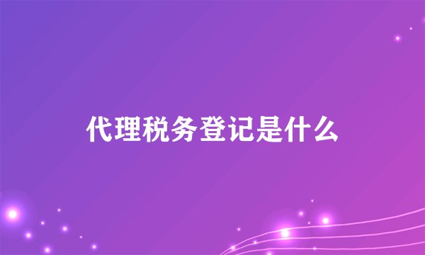 代理税务登记是什么