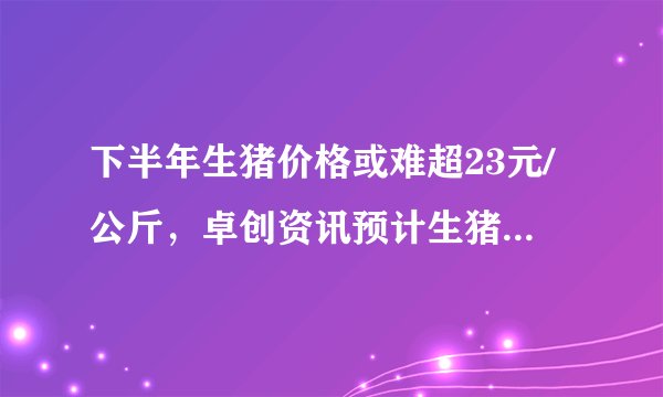 下半年生猪价格或难超23元/公斤，卓创资讯预计生猪市场供应充裕