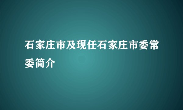 石家庄市及现任石家庄市委常委简介