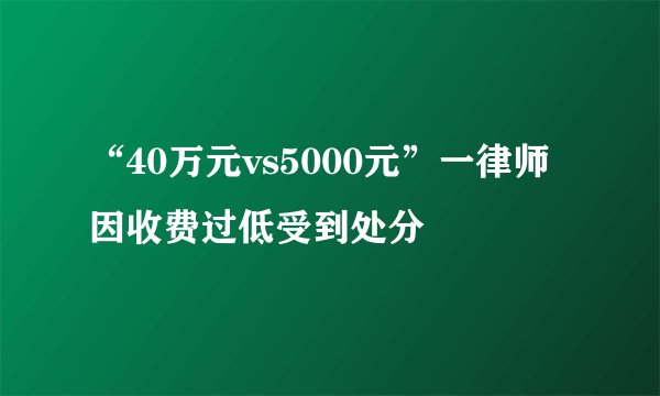 “40万元vs5000元”一律师因收费过低受到处分