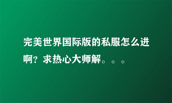 完美世界国际版的私服怎么进啊？求热心大师解。。。