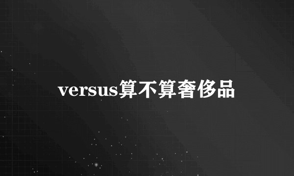 versus算不算奢侈品