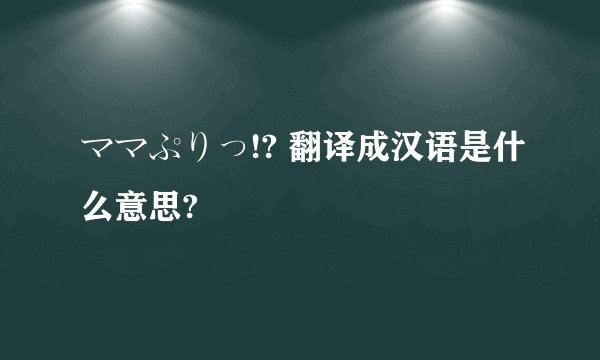ママぷりっ!? 翻译成汉语是什么意思?