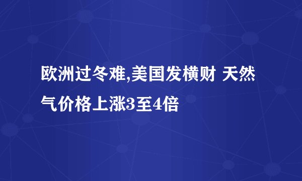 欧洲过冬难,美国发横财 天然气价格上涨3至4倍