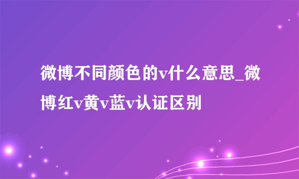 微博不同颜色的v什么意思_微博红v黄v蓝v认证区别