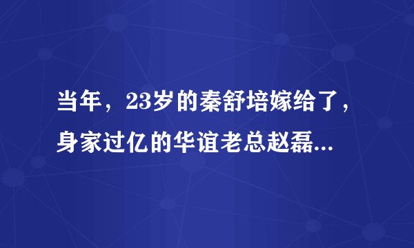 当年，23岁的秦舒培嫁给了，身家过亿的华谊老总赵磊。婚姻仅持续了三年，便草草收场!