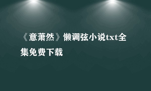 《意萧然》懒调弦小说txt全集免费下载