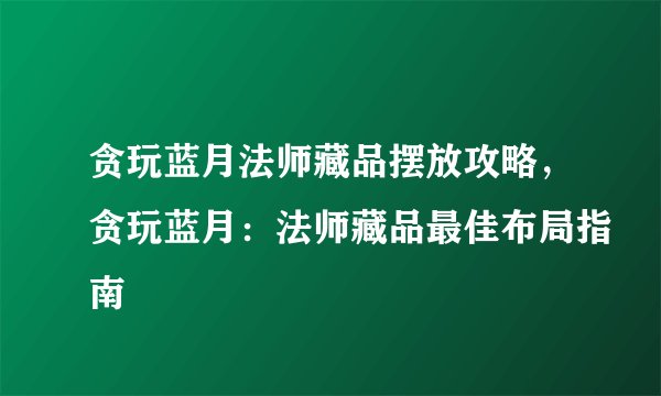 贪玩蓝月法师藏品摆放攻略，贪玩蓝月：法师藏品最佳布局指南