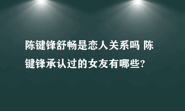 陈键锋舒畅是恋人关系吗 陈键锋承认过的女友有哪些?