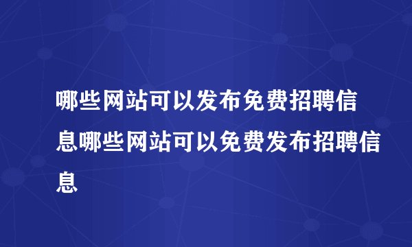 哪些网站可以发布免费招聘信息哪些网站可以免费发布招聘信息