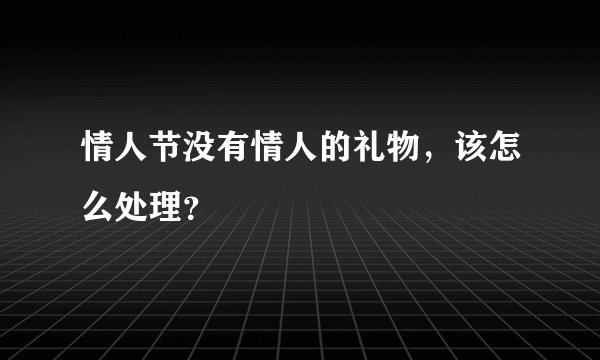 情人节没有情人的礼物，该怎么处理？