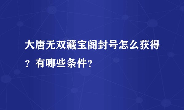 大唐无双藏宝阁封号怎么获得？有哪些条件？