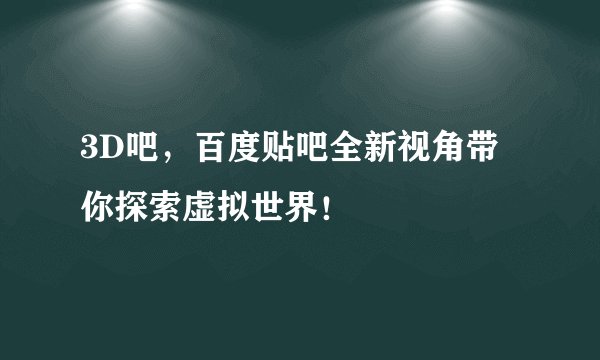 3D吧，百度贴吧全新视角带你探索虚拟世界！