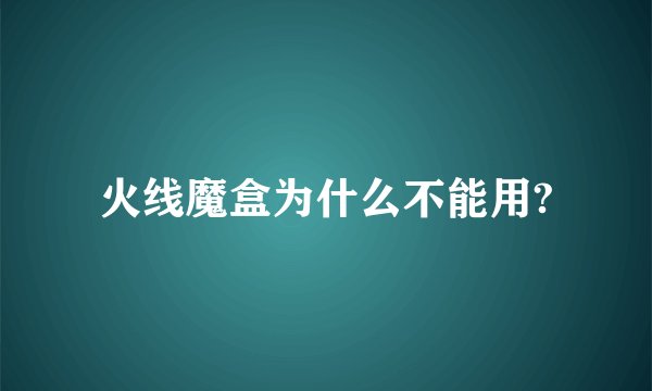 火线魔盒为什么不能用?