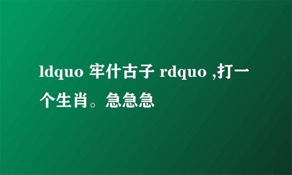 ldquo 牢什古子 rdquo ,打一个生肖。急急急