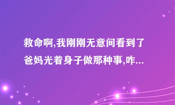 救命啊,我刚刚无意间看到了爸妈光着身子做那种事,咋办? -
