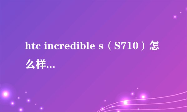 htc incredible s（S710）怎么样？用过的人感觉如何啊？