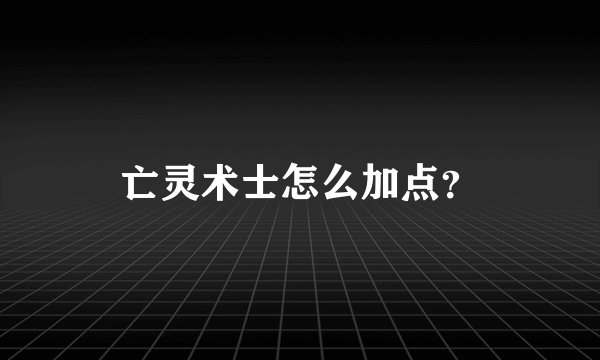 亡灵术士怎么加点？