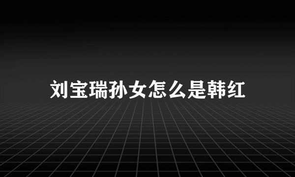 刘宝瑞孙女怎么是韩红