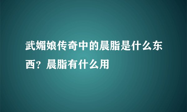 武媚娘传奇中的晨脂是什么东西？晨脂有什么用
