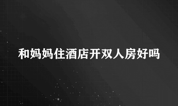 和妈妈住酒店开双人房好吗