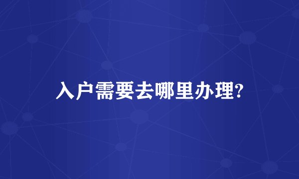 入户需要去哪里办理?