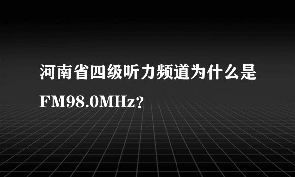 河南省四级听力频道为什么是FM98.0MHz？