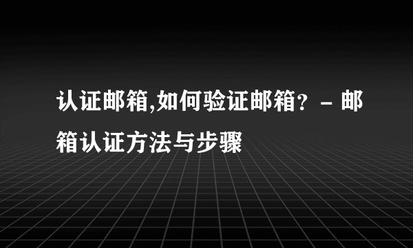 认证邮箱,如何验证邮箱？- 邮箱认证方法与步骤