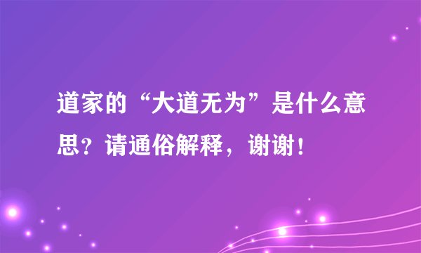 道家的“大道无为”是什么意思？请通俗解释，谢谢！