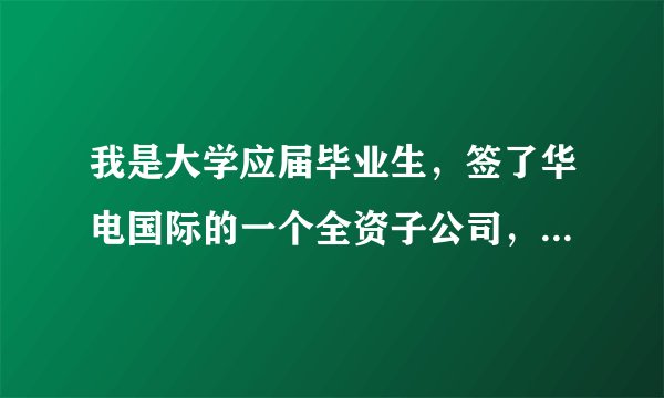 我是大学应届毕业生，签了华电国际的一个全资子公司，水电站装机6.7万千瓦，具体的工资待遇是多少啊？