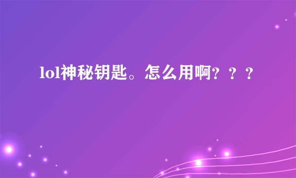 lol神秘钥匙。怎么用啊？？？