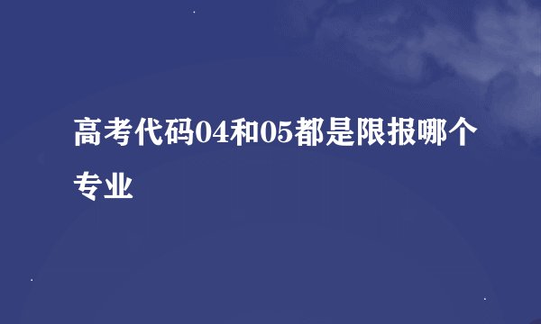 高考代码04和05都是限报哪个专业